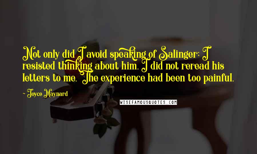 Joyce Maynard Quotes: Not only did I avoid speaking of Salinger; I resisted thinking about him. I did not reread his letters to me. The experience had been too painful.