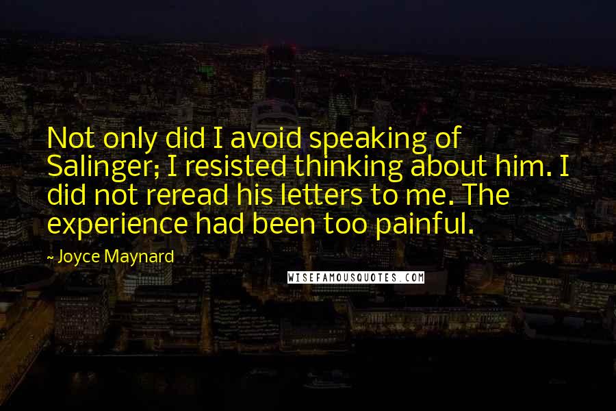 Joyce Maynard Quotes: Not only did I avoid speaking of Salinger; I resisted thinking about him. I did not reread his letters to me. The experience had been too painful.