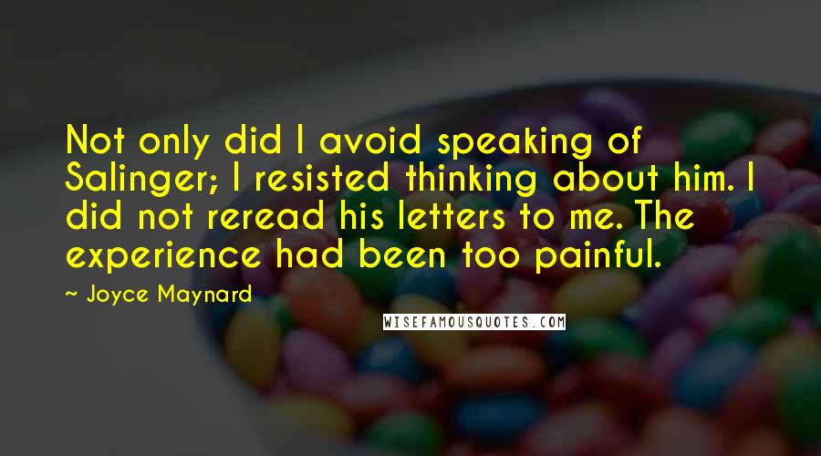 Joyce Maynard Quotes: Not only did I avoid speaking of Salinger; I resisted thinking about him. I did not reread his letters to me. The experience had been too painful.