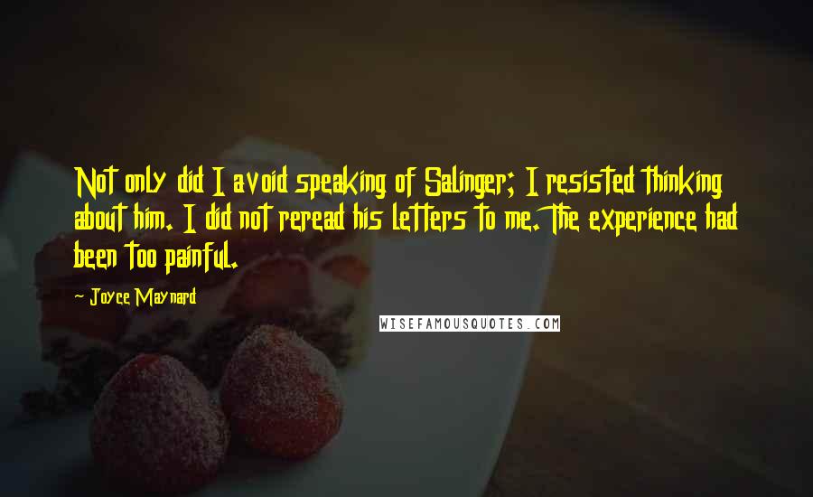 Joyce Maynard Quotes: Not only did I avoid speaking of Salinger; I resisted thinking about him. I did not reread his letters to me. The experience had been too painful.