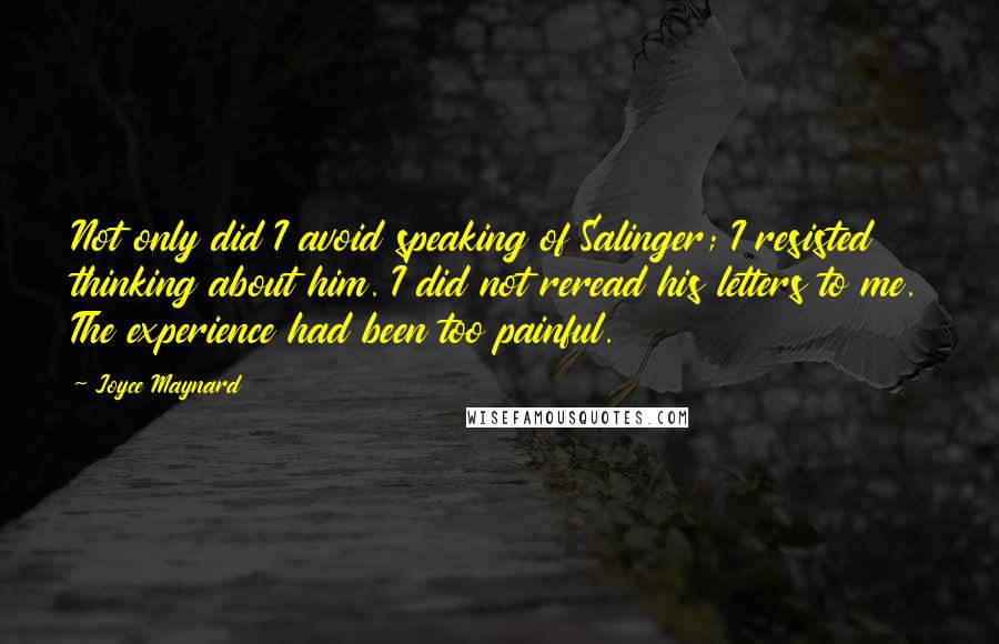 Joyce Maynard Quotes: Not only did I avoid speaking of Salinger; I resisted thinking about him. I did not reread his letters to me. The experience had been too painful.