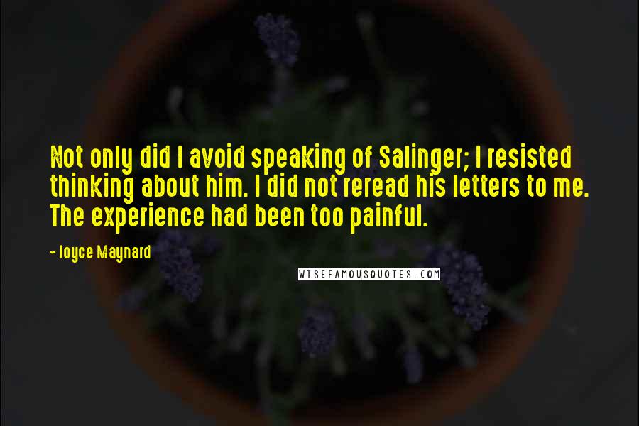 Joyce Maynard Quotes: Not only did I avoid speaking of Salinger; I resisted thinking about him. I did not reread his letters to me. The experience had been too painful.