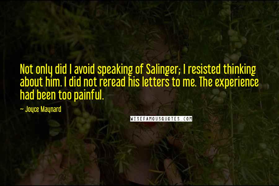 Joyce Maynard Quotes: Not only did I avoid speaking of Salinger; I resisted thinking about him. I did not reread his letters to me. The experience had been too painful.