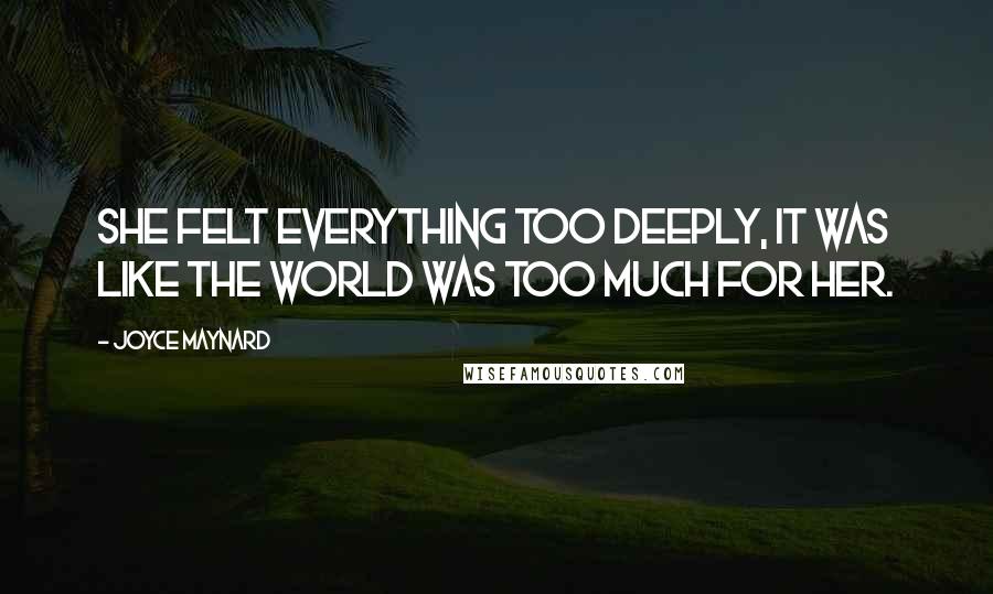 Joyce Maynard Quotes: She felt everything too deeply, it was like the world was too much for her.