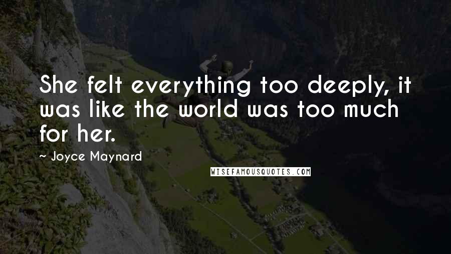 Joyce Maynard Quotes: She felt everything too deeply, it was like the world was too much for her.