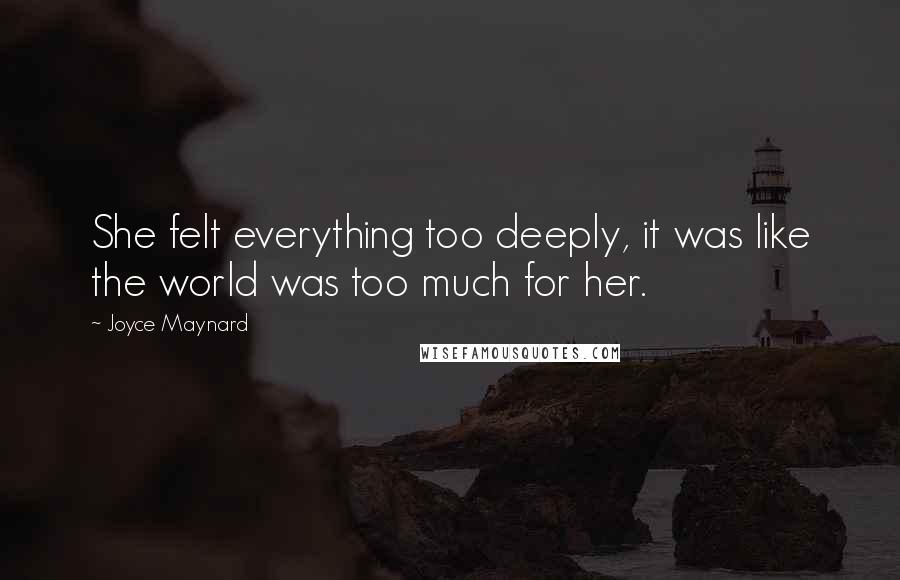 Joyce Maynard Quotes: She felt everything too deeply, it was like the world was too much for her.