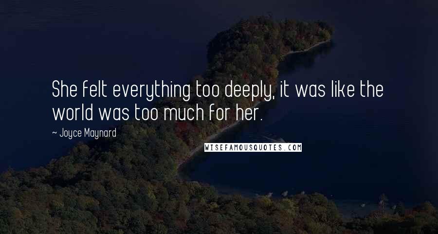 Joyce Maynard Quotes: She felt everything too deeply, it was like the world was too much for her.