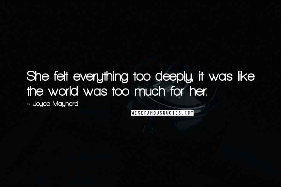 Joyce Maynard Quotes: She felt everything too deeply, it was like the world was too much for her.