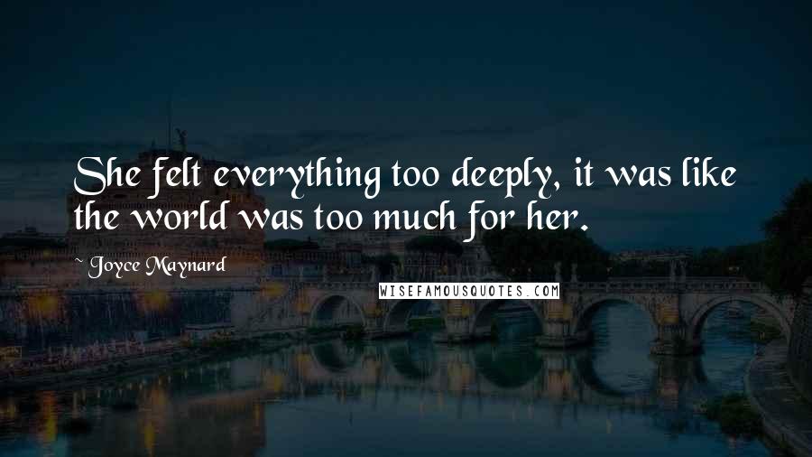 Joyce Maynard Quotes: She felt everything too deeply, it was like the world was too much for her.