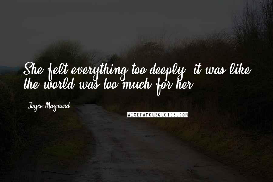 Joyce Maynard Quotes: She felt everything too deeply, it was like the world was too much for her.