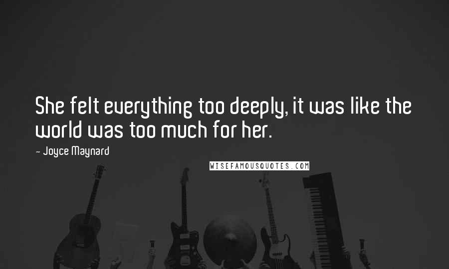 Joyce Maynard Quotes: She felt everything too deeply, it was like the world was too much for her.