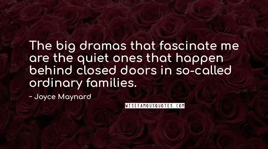 Joyce Maynard Quotes: The big dramas that fascinate me are the quiet ones that happen behind closed doors in so-called ordinary families.