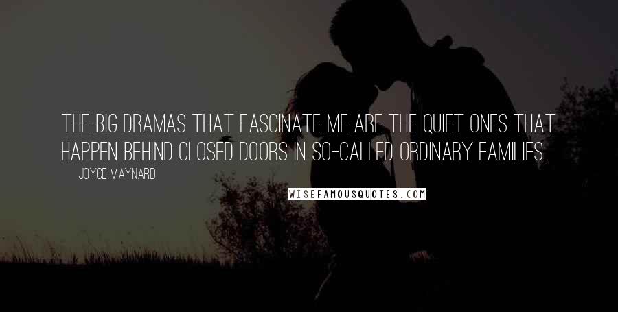 Joyce Maynard Quotes: The big dramas that fascinate me are the quiet ones that happen behind closed doors in so-called ordinary families.