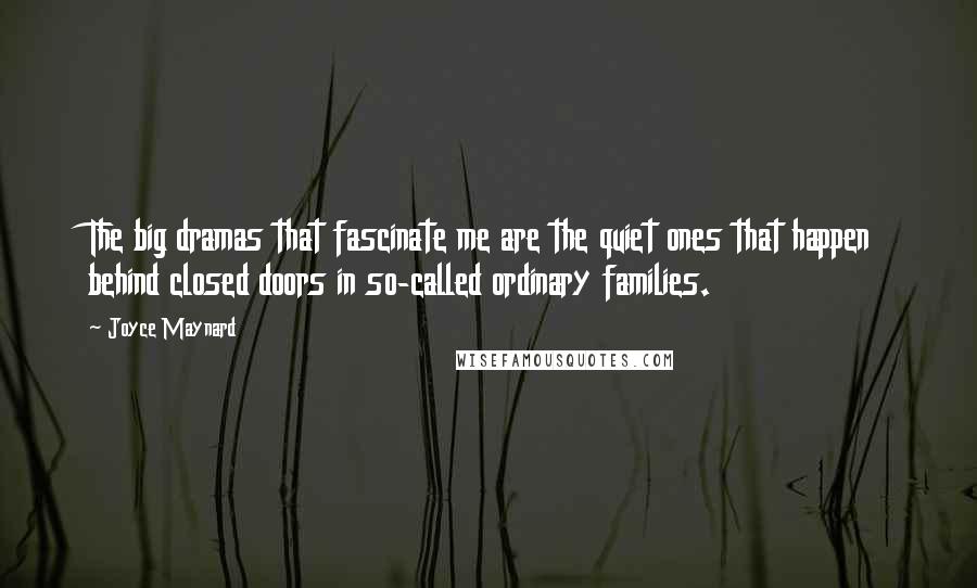 Joyce Maynard Quotes: The big dramas that fascinate me are the quiet ones that happen behind closed doors in so-called ordinary families.