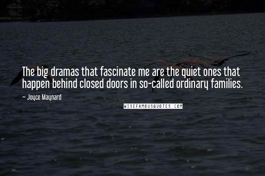 Joyce Maynard Quotes: The big dramas that fascinate me are the quiet ones that happen behind closed doors in so-called ordinary families.