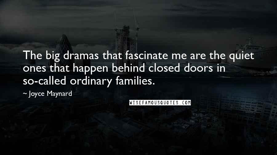 Joyce Maynard Quotes: The big dramas that fascinate me are the quiet ones that happen behind closed doors in so-called ordinary families.