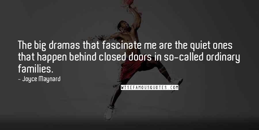 Joyce Maynard Quotes: The big dramas that fascinate me are the quiet ones that happen behind closed doors in so-called ordinary families.