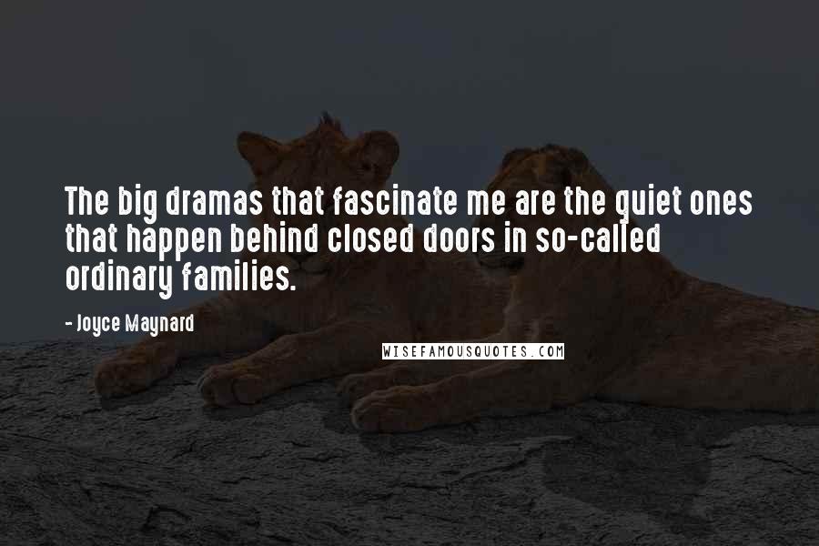 Joyce Maynard Quotes: The big dramas that fascinate me are the quiet ones that happen behind closed doors in so-called ordinary families.