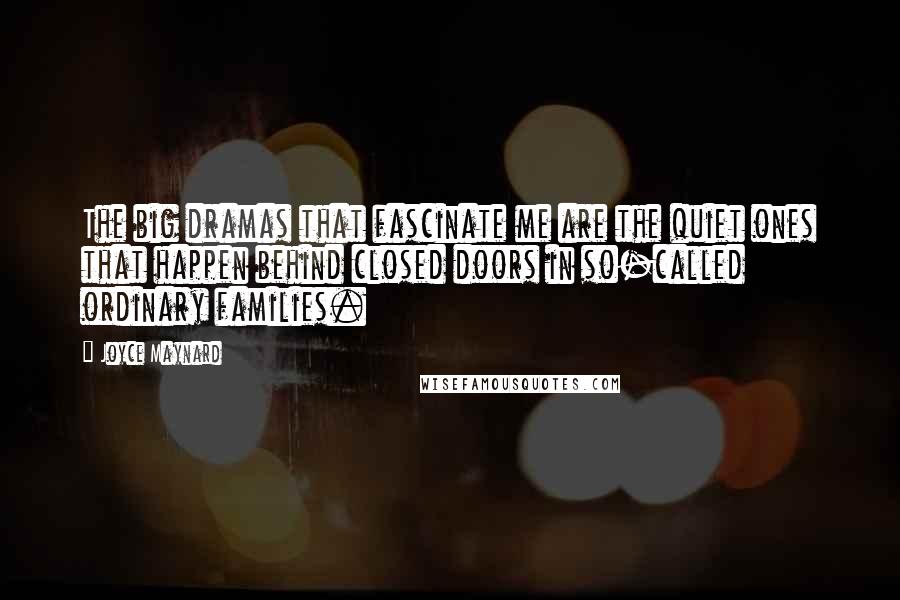 Joyce Maynard Quotes: The big dramas that fascinate me are the quiet ones that happen behind closed doors in so-called ordinary families.