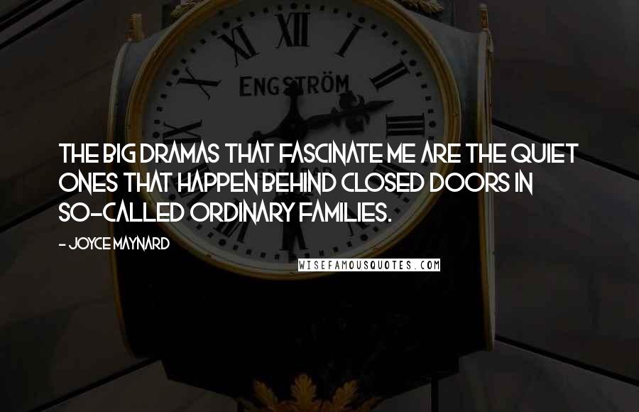 Joyce Maynard Quotes: The big dramas that fascinate me are the quiet ones that happen behind closed doors in so-called ordinary families.