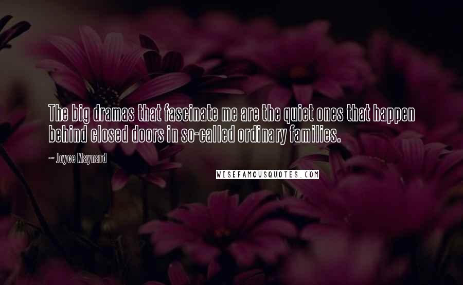 Joyce Maynard Quotes: The big dramas that fascinate me are the quiet ones that happen behind closed doors in so-called ordinary families.