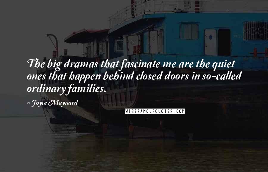 Joyce Maynard Quotes: The big dramas that fascinate me are the quiet ones that happen behind closed doors in so-called ordinary families.