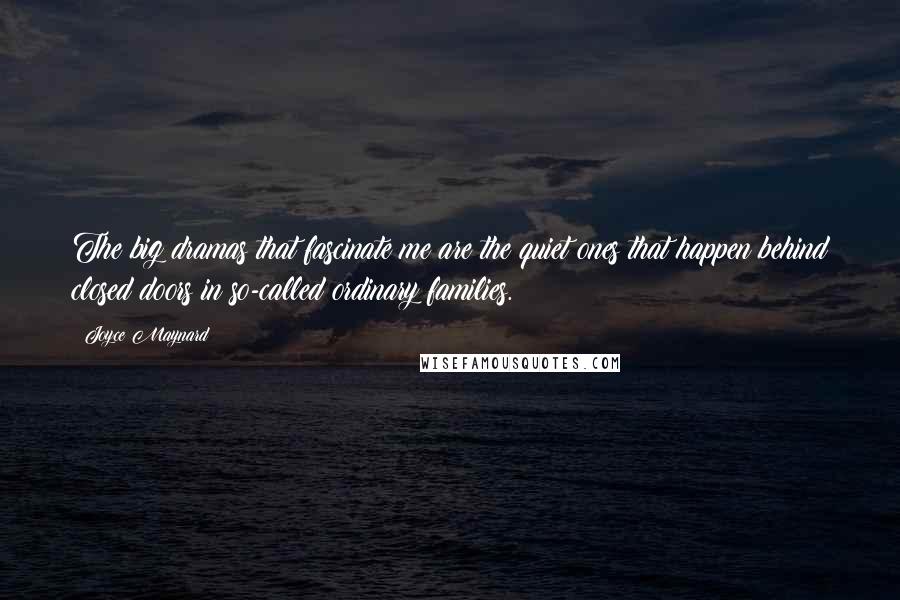 Joyce Maynard Quotes: The big dramas that fascinate me are the quiet ones that happen behind closed doors in so-called ordinary families.