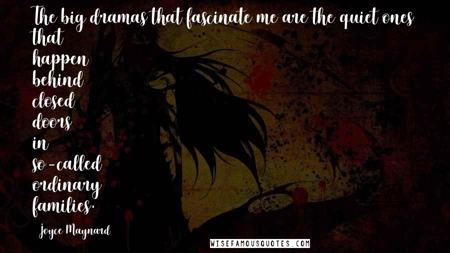 Joyce Maynard Quotes: The big dramas that fascinate me are the quiet ones that happen behind closed doors in so-called ordinary families.