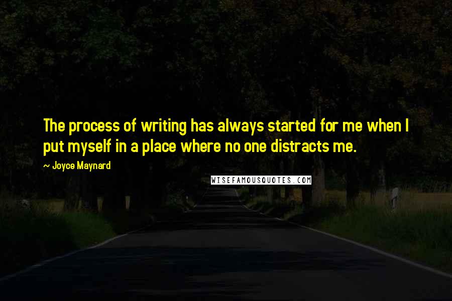 Joyce Maynard Quotes: The process of writing has always started for me when I put myself in a place where no one distracts me.