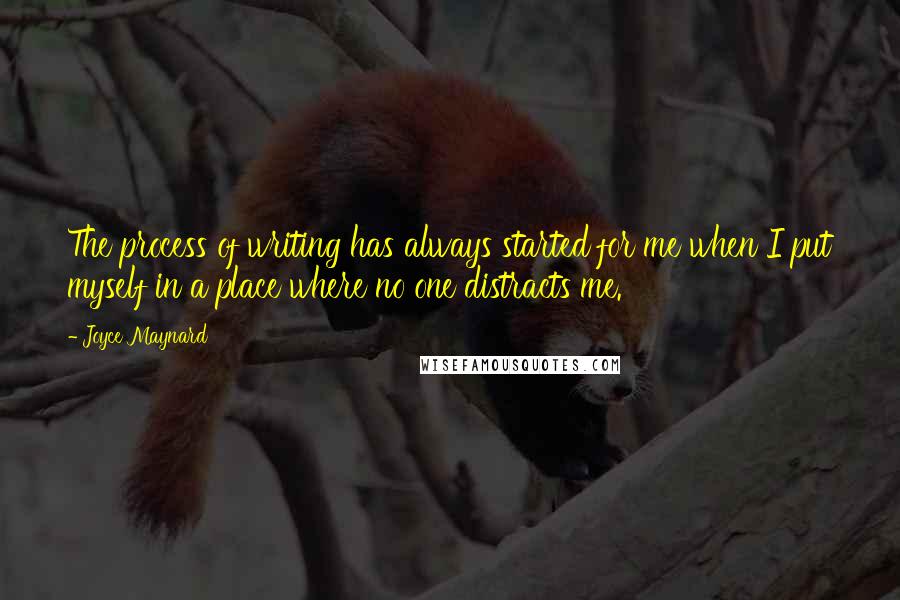 Joyce Maynard Quotes: The process of writing has always started for me when I put myself in a place where no one distracts me.