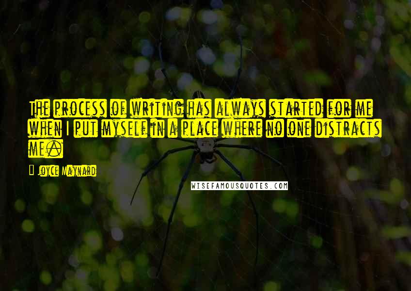 Joyce Maynard Quotes: The process of writing has always started for me when I put myself in a place where no one distracts me.