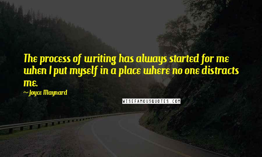 Joyce Maynard Quotes: The process of writing has always started for me when I put myself in a place where no one distracts me.