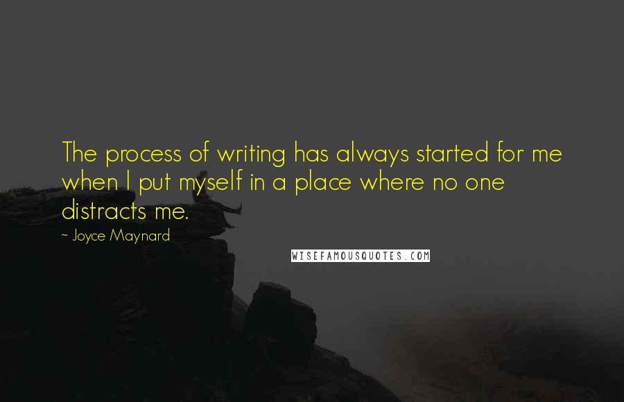 Joyce Maynard Quotes: The process of writing has always started for me when I put myself in a place where no one distracts me.