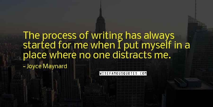 Joyce Maynard Quotes: The process of writing has always started for me when I put myself in a place where no one distracts me.