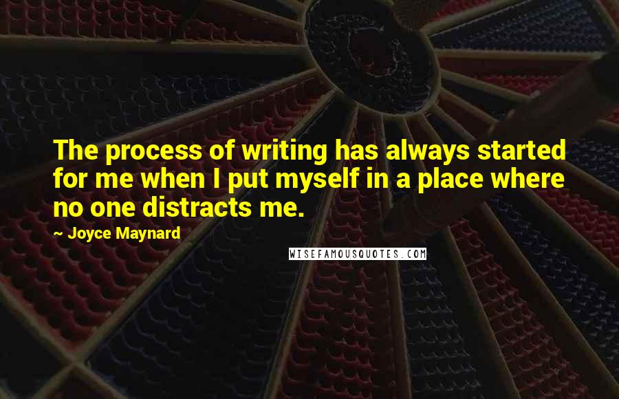 Joyce Maynard Quotes: The process of writing has always started for me when I put myself in a place where no one distracts me.