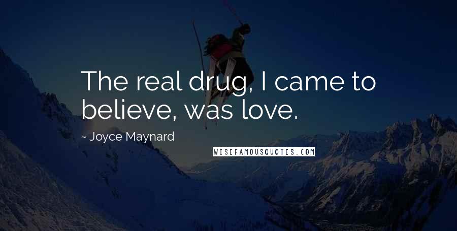 Joyce Maynard Quotes: The real drug, I came to believe, was love.