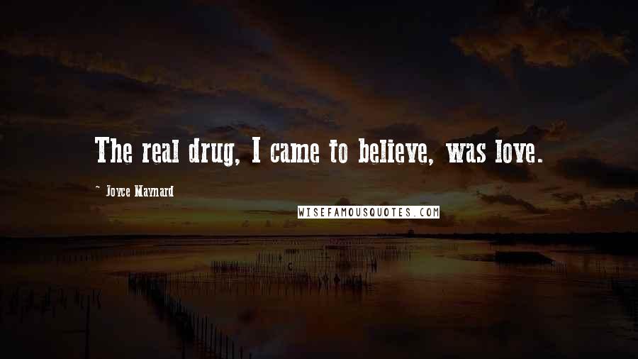 Joyce Maynard Quotes: The real drug, I came to believe, was love.