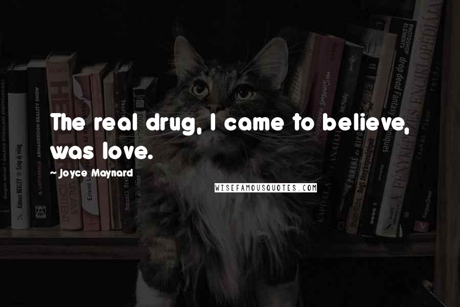 Joyce Maynard Quotes: The real drug, I came to believe, was love.