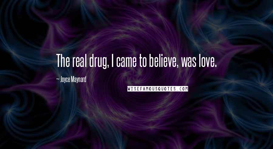 Joyce Maynard Quotes: The real drug, I came to believe, was love.