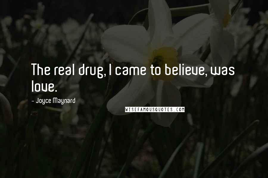 Joyce Maynard Quotes: The real drug, I came to believe, was love.