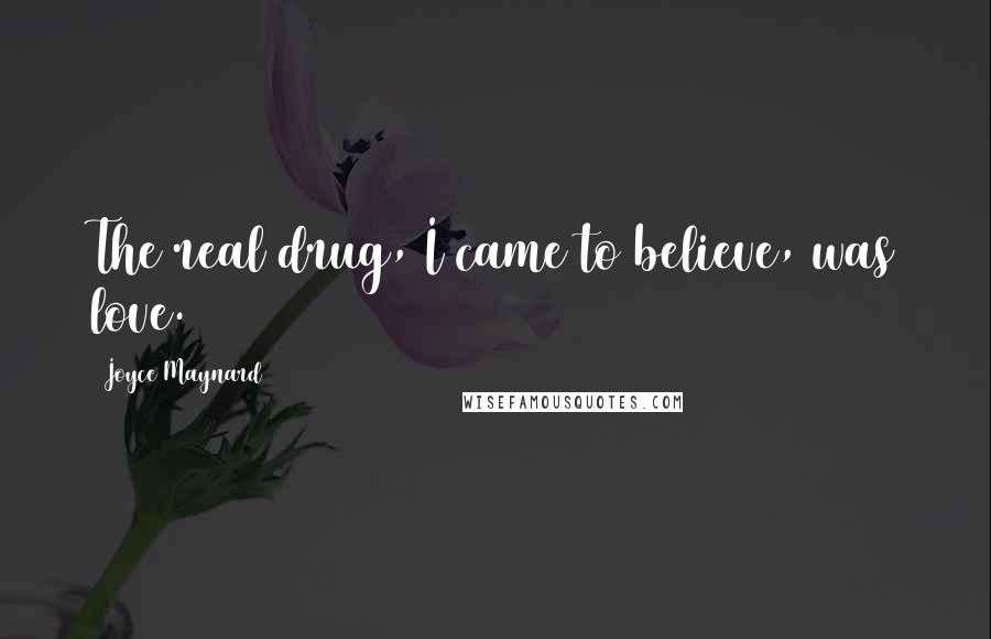 Joyce Maynard Quotes: The real drug, I came to believe, was love.