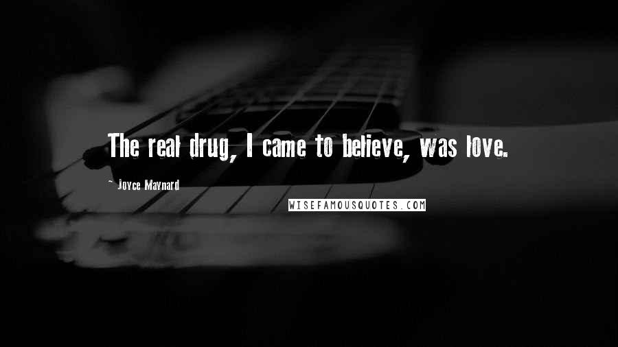 Joyce Maynard Quotes: The real drug, I came to believe, was love.