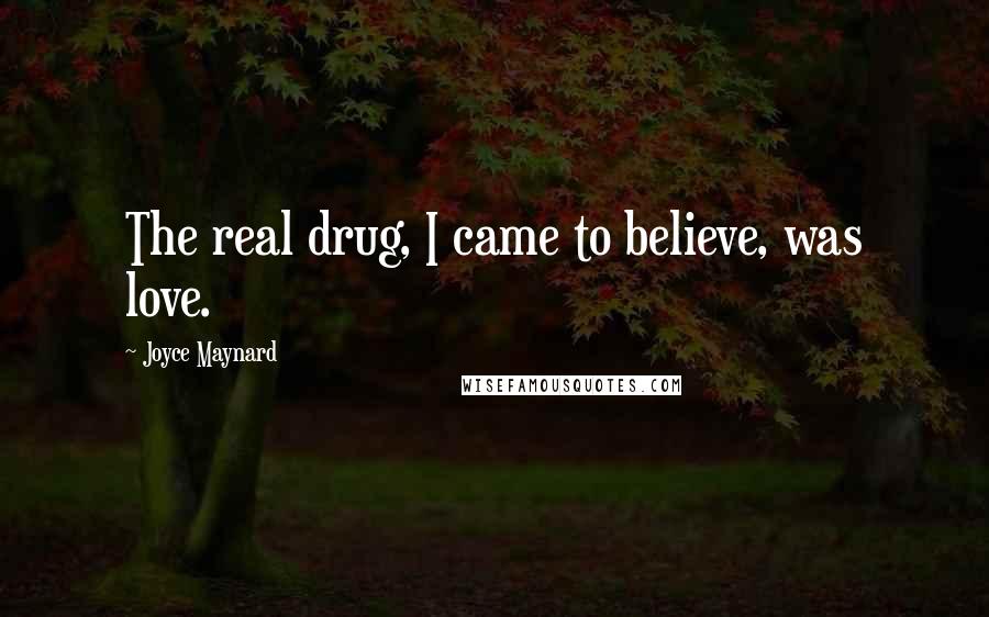 Joyce Maynard Quotes: The real drug, I came to believe, was love.