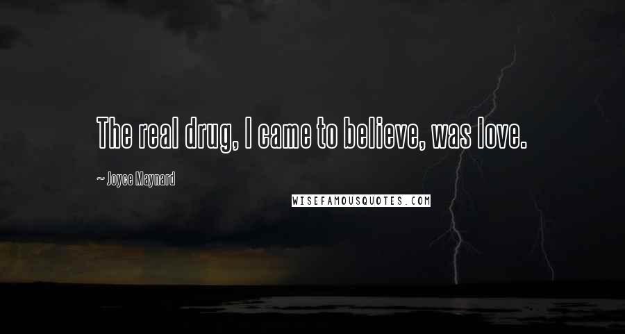 Joyce Maynard Quotes: The real drug, I came to believe, was love.