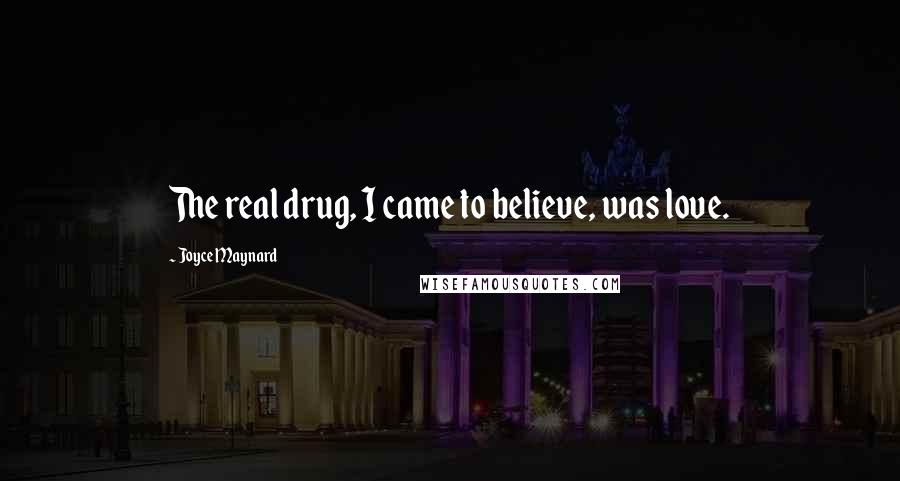 Joyce Maynard Quotes: The real drug, I came to believe, was love.