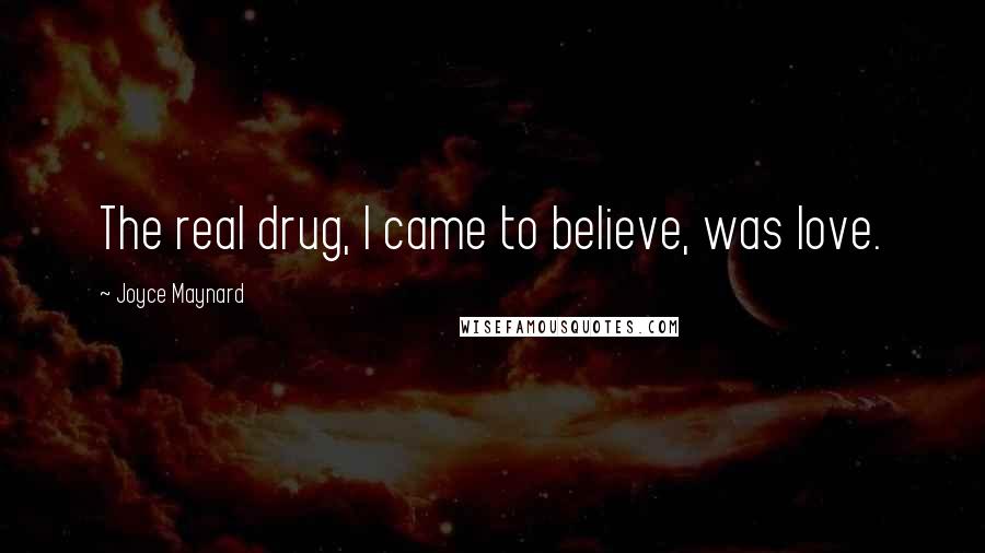 Joyce Maynard Quotes: The real drug, I came to believe, was love.