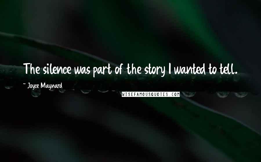 Joyce Maynard Quotes: The silence was part of the story I wanted to tell.