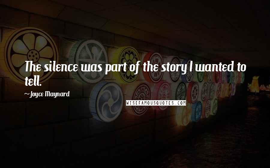 Joyce Maynard Quotes: The silence was part of the story I wanted to tell.