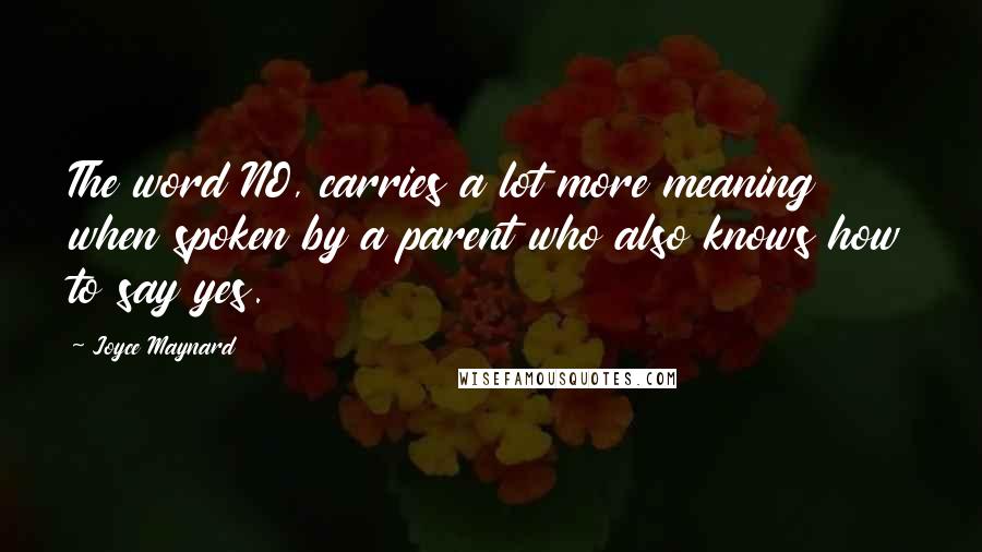 Joyce Maynard Quotes: The word NO, carries a lot more meaning when spoken by a parent who also knows how to say yes.