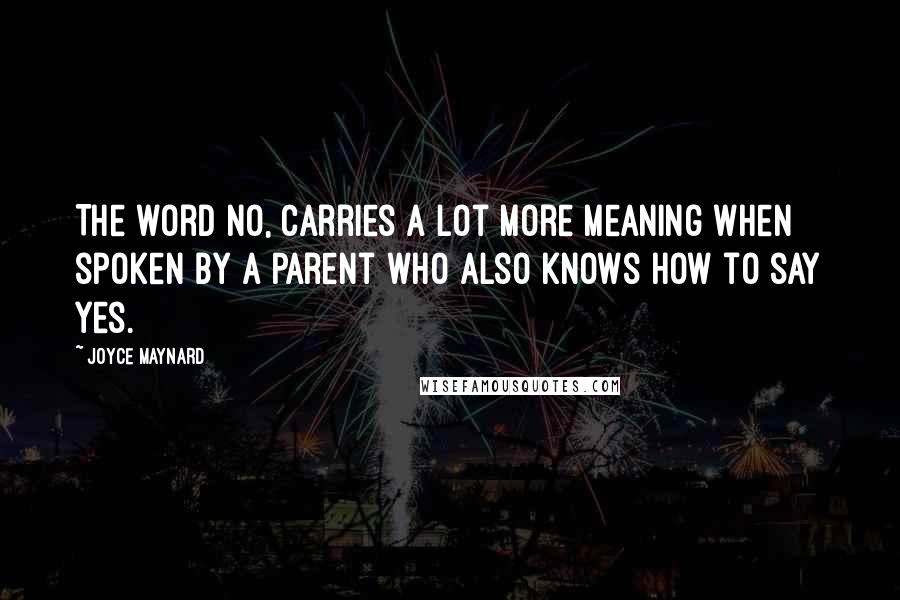 Joyce Maynard Quotes: The word NO, carries a lot more meaning when spoken by a parent who also knows how to say yes.